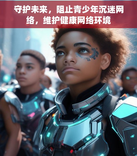 守护未来，阻止青少年沉迷网络，维护健康网络环境