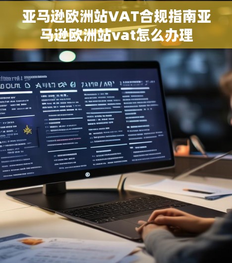 亚马逊欧洲站VAT合规指南亚马逊欧洲站vat怎么办理