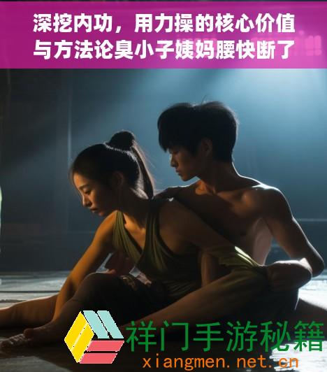 深挖内功，用力操的核心价值与方法论臭小子姨妈腰快断了水多